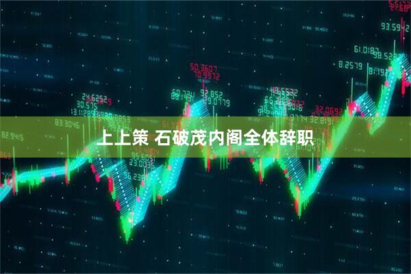 上上策 石破茂内阁全体辞职