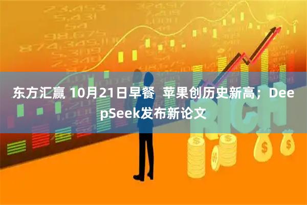 东方汇赢 10月21日早餐  苹果创历史新高；DeepSeek发布新论文