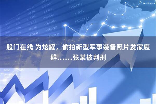 股门在线 为炫耀，偷拍新型军事装备照片发家庭群……张某被判刑
