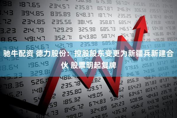 驰牛配资 德力股份：控股股东变更为新疆兵新建合伙 股票明起复牌