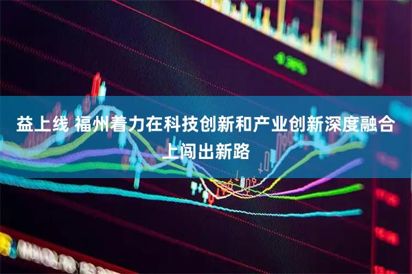 益上线 福州着力在科技创新和产业创新深度融合上闯出新路