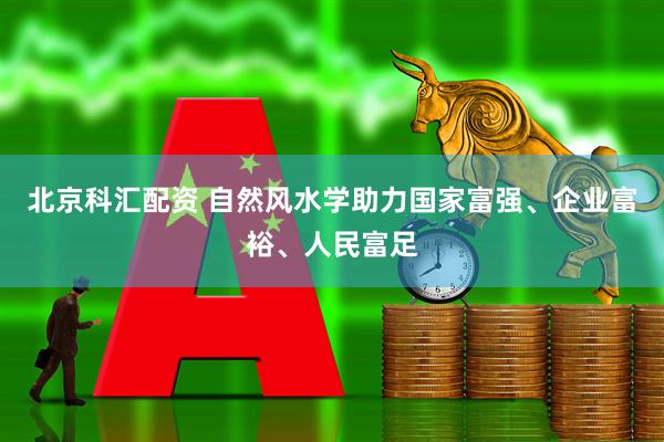 北京科汇配资 自然风水学助力国家富强、企业富裕、人民富足