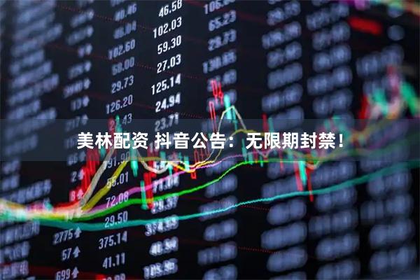 美林配资 抖音公告：无限期封禁！