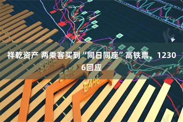祥乾资产 两乘客买到“同日同座”高铁票，12306回应