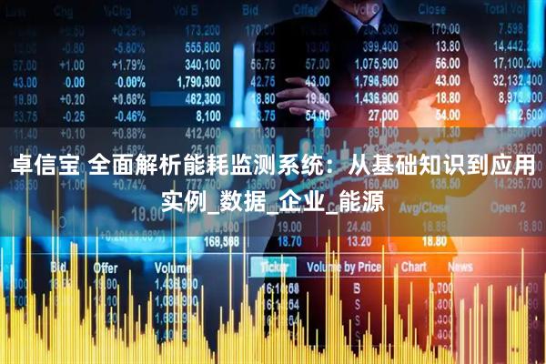 卓信宝 全面解析能耗监测系统：从基础知识到应用实例_数据_企业_能源