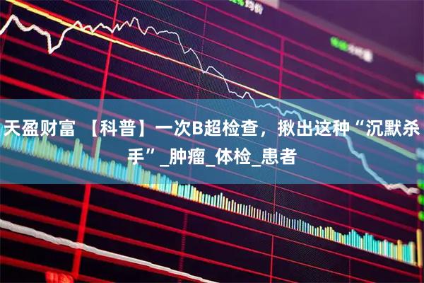 天盈财富 【科普】一次B超检查，揪出这种“沉默杀手”_肿瘤_体检_患者