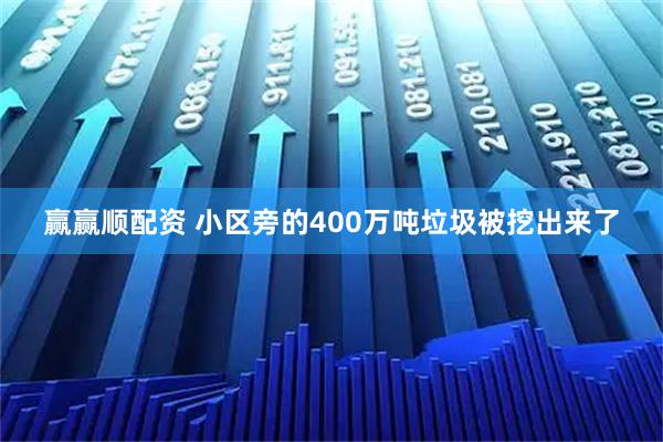 赢赢顺配资 小区旁的400万吨垃圾被挖出来了