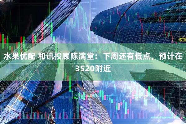 水果优配 和讯投顾陈满堂：下周还有低点，预计在3520附近