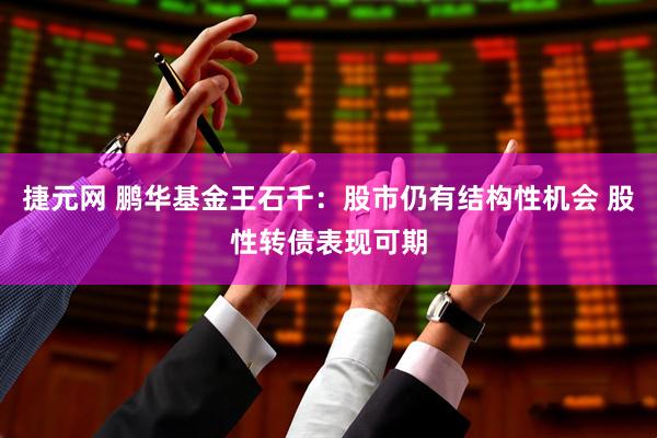 捷元网 鹏华基金王石千：股市仍有结构性机会 股性转债表现可期