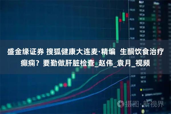 盛金缘证券 搜狐健康大连麦·精编  生酮饮食治疗癫痫？要勤做肝脏检查_赵伟_袁月_视频