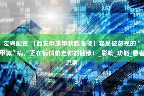 宏粤配资 【西安甲康甲状腺医院】容易被忽视的“甲减”病，正在悄悄偷走你的健康！_影响_功能_患者