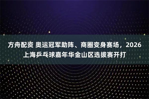 方舟配资 奥运冠军助阵、商圈变身赛场，2026上海乒乓球嘉年华金山区选拔赛开打