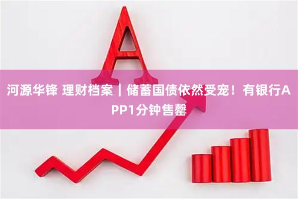 河源华锋 理财档案｜储蓄国债依然受宠！有银行APP1分钟售罄
