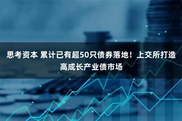思考资本 累计已有超50只债券落地！上交所打造高成长产业债市场