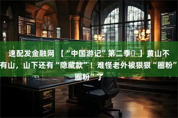 速配发金融网 【“中国游记”第二季㊺】黄山不只有山，山下还有“隐藏款”！难怪老外被狠狠“圈粉”了