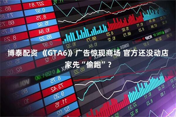 博泰配资 《GTA6》广告惊现商场 官方还没动店家先“偷跑”？