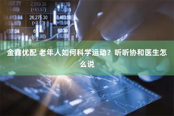 金鑫优配 老年人如何科学运动？听听协和医生怎么说