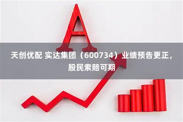 天创优配 实达集团（600734）业绩预告更正，股民索赔可期
