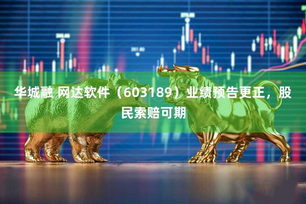 华城融 网达软件（603189）业绩预告更正，股民索赔可期