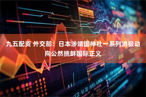 九五配资 外交部：日本涉靖国神社一系列消极动向公然挑衅国际正义