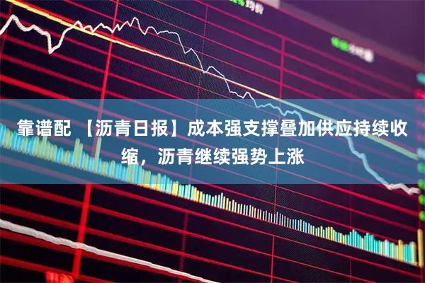 靠谱配 【沥青日报】成本强支撑叠加供应持续收缩，沥青继续强势上涨