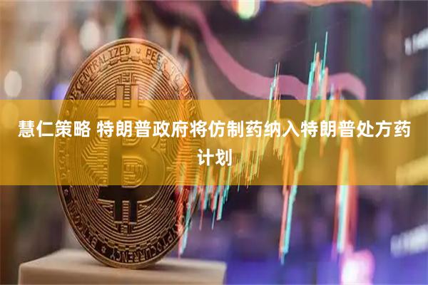 慧仁策略 特朗普政府将仿制药纳入特朗普处方药计划