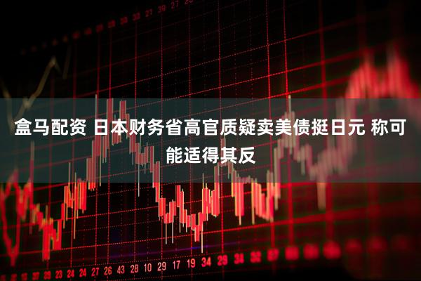盒马配资 日本财务省高官质疑卖美债挺日元 称可能适得其反