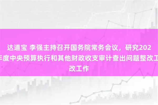 达道宝 李强主持召开国务院常务会议，研究2025年度中央预算执行和其他财政收支审计查出问题整改工作