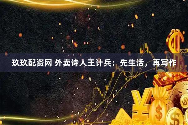 玖玖配资网 外卖诗人王计兵：先生活，再写作