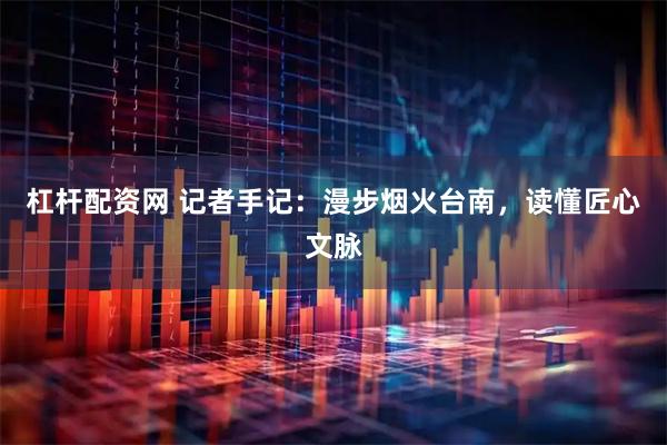 杠杆配资网 记者手记：漫步烟火台南，读懂匠心文脉